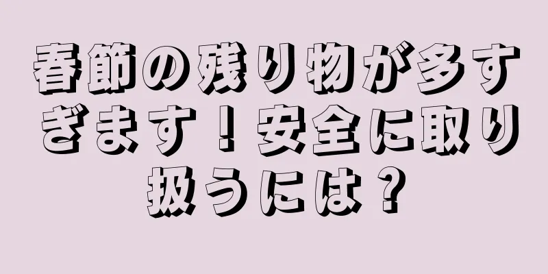 春節の残り物が多すぎます！安全に取り扱うには？