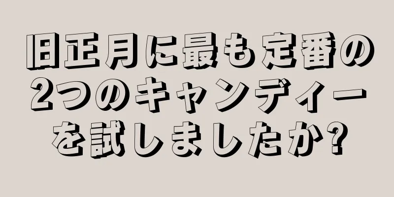 旧正月に最も定番の2つのキャンディーを試しましたか?