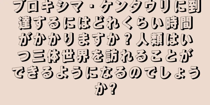 プロキシマ・ケンタウリに到達するにはどれくらい時間がかかりますか？人類はいつ三体世界を訪れることができるようになるのでしょうか?