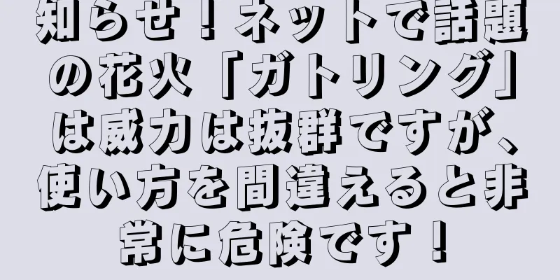 知らせ！ネットで話題の花火「ガトリング」は威力は抜群ですが、使い方を間違えると非常に危険です！