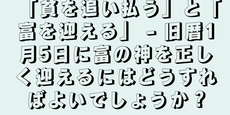 「貧を追い払う」と「富を迎える」 - 旧暦1月5日に富の神を正しく迎えるにはどうすればよいでしょうか？