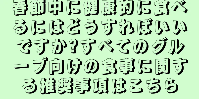 春節中に健康的に食べるにはどうすればいいですか?すべてのグループ向けの食事に関する推奨事項はこちら