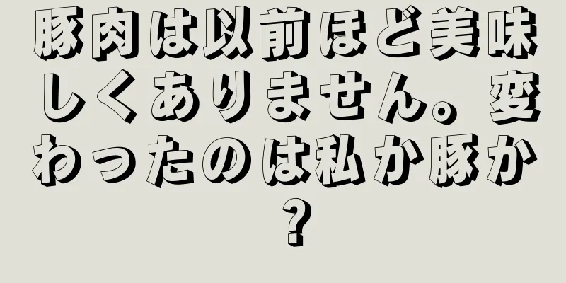豚肉は以前ほど美味しくありません。変わったのは私か豚か？