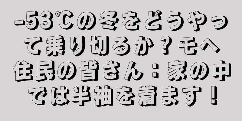 -53℃の冬をどうやって乗り切るか？モヘ住民の皆さん：家の中では半袖を着ます！