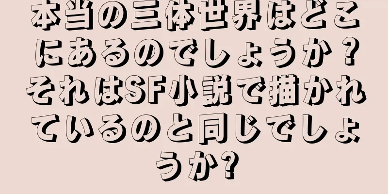 本当の三体世界はどこにあるのでしょうか？それはSF小説で描かれているのと同じでしょうか?
