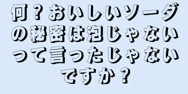 何？おいしいソーダの秘密は泡じゃないって言ったじゃないですか？