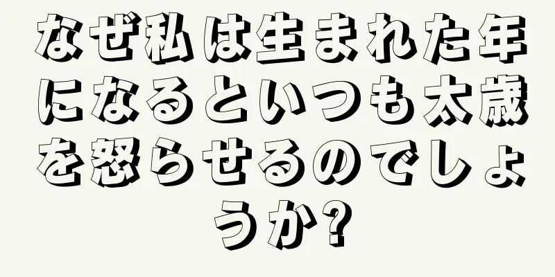 なぜ私は生まれた年になるといつも太歳を怒らせるのでしょうか?