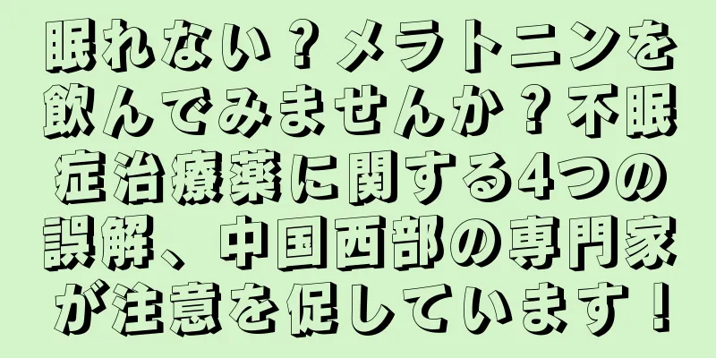 眠れない？メラトニンを飲んでみませんか？不眠症治療薬に関する4つの誤解、中国西部の専門家が注意を促しています！