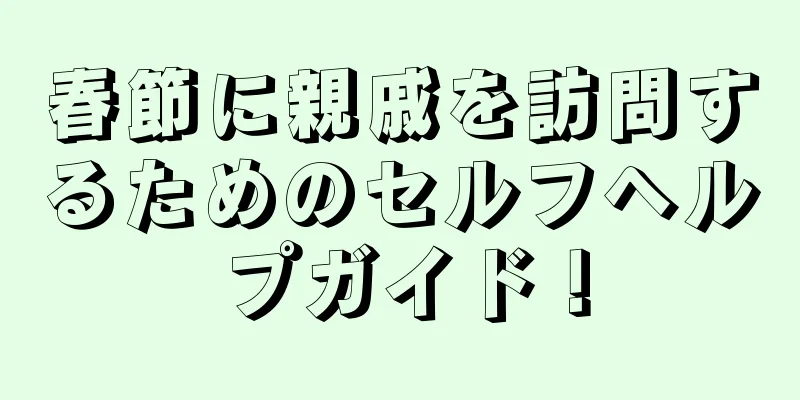 春節に親戚を訪問するためのセルフヘルプガイド！
