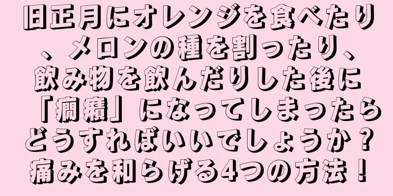 旧正月にオレンジを食べたり、メロンの種を割ったり、飲み物を飲んだりした後に「癇癪」になってしまったらどうすればいいでしょうか？痛みを和らげる4つの方法！