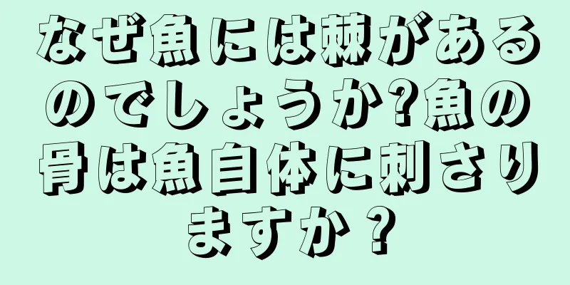 なぜ魚には棘があるのでしょうか?魚の骨は魚自体に刺さりますか？