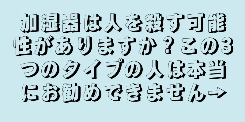 加湿器は人を殺す可能性がありますか？この3つのタイプの人は本当にお勧めできません→