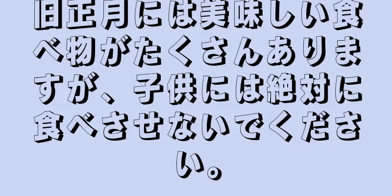 旧正月には美味しい食べ物がたくさんありますが、子供には絶対に食べさせないでください。
