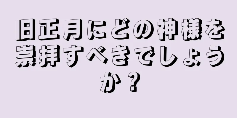 旧正月にどの神様を崇拝すべきでしょうか？