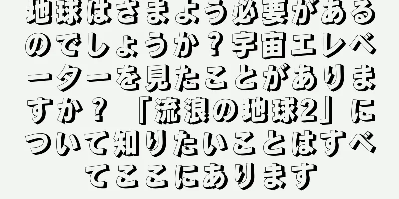 地球はさまよう必要があるのでしょうか？宇宙エレベーターを見たことがありますか？ 「流浪の地球2」について知りたいことはすべてここにあります