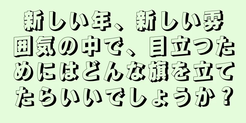 新しい年、新しい雰囲気の中で、目立つためにはどんな旗を立てたらいいでしょうか？