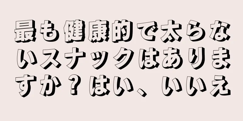最も健康的で太らないスナックはありますか？はい、いいえ