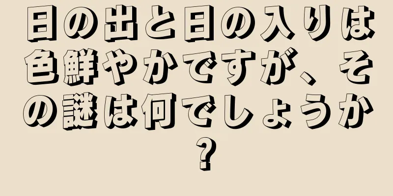 日の出と日の入りは色鮮やかですが、その謎は何でしょうか？