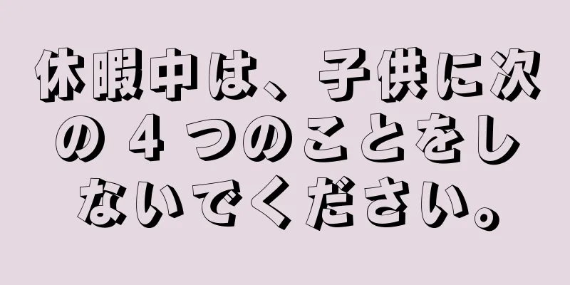 休暇中は、子供に次の 4 つのことをしないでください。