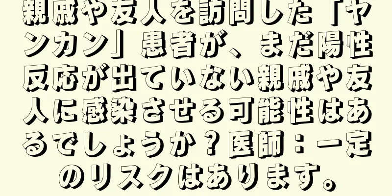 親戚や友人を訪問した「ヤンカン」患者が、まだ陽性反応が出ていない親戚や友人に感染させる可能性はあるでしょうか？医師：一定のリスクはあります。