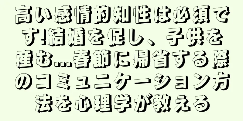 高い感情的知性は必須です!結婚を促し、子供を産む...春節に帰省する際のコミュニケーション方法を心理学が教える