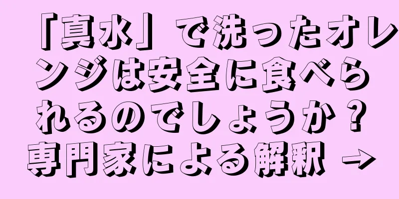 「真水」で洗ったオレンジは安全に食べられるのでしょうか？専門家による解釈 →