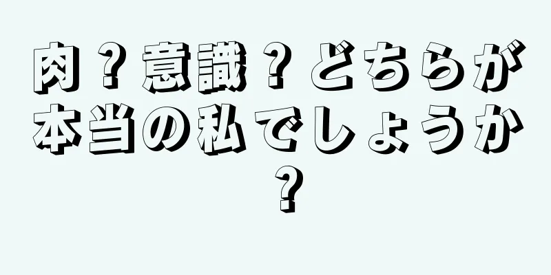 肉？意識？どちらが本当の私でしょうか？