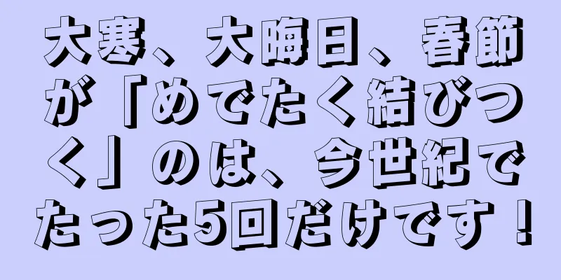 大寒、大晦日、春節が「めでたく結びつく」のは、今世紀でたった5回だけです！