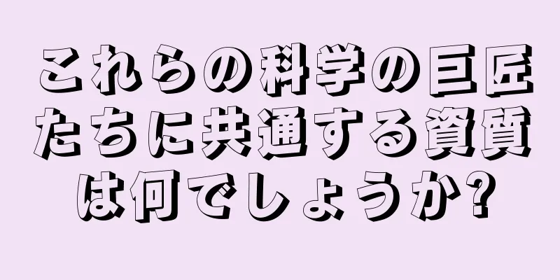 これらの科学の巨匠たちに共通する資質は何でしょうか?