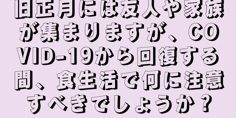 旧正月には友人や家族が集まりますが、COVID-19から回復する間、食生活で何に注意すべきでしょうか？
