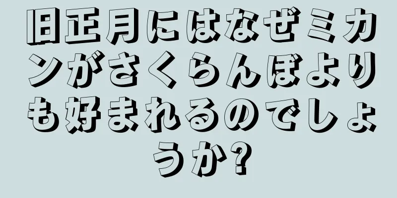旧正月にはなぜミカンがさくらんぼよりも好まれるのでしょうか?