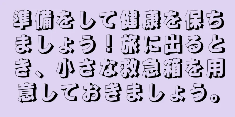 準備をして健康を保ちましょう！旅に出るとき、小さな救急箱を用意しておきましょう。