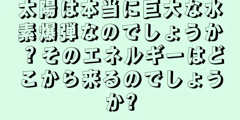 太陽は本当に巨大な水素爆弾なのでしょうか？そのエネルギーはどこから来るのでしょうか?
