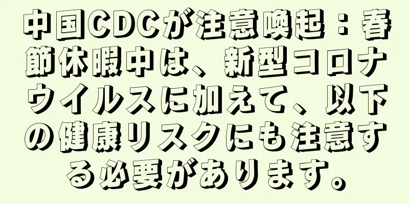 中国CDCが注意喚起：春節休暇中は、新型コロナウイルスに加えて、以下の健康リスクにも注意する必要があります。