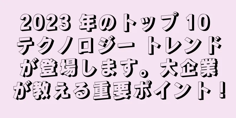 2023 年のトップ 10 テクノロジー トレンドが登場します。大企業が教える重要ポイント！