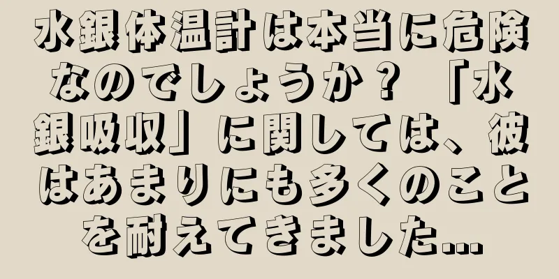 水銀体温計は本当に危険なのでしょうか？ 「水銀吸収」に関しては、彼はあまりにも多くのことを耐えてきました...