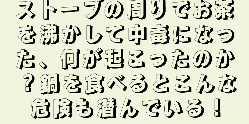 ストーブの周りでお茶を沸かして中毒になった、何が起こったのか？鍋を食べるとこんな危険も潜んでいる！