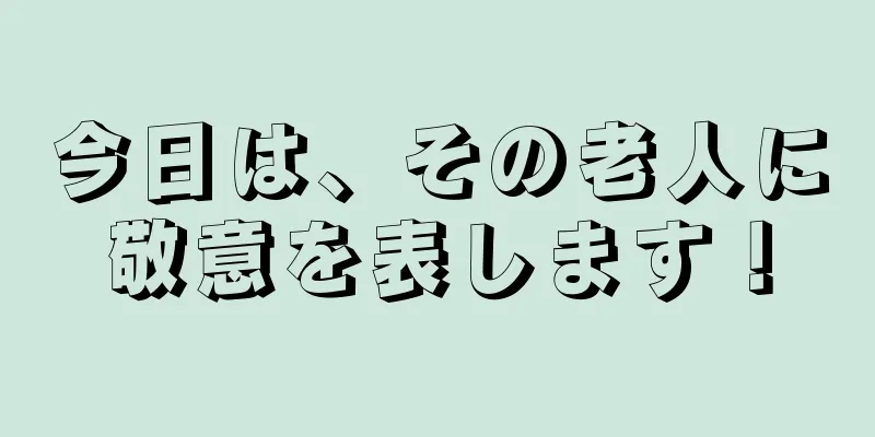 今日は、その老人に敬意を表します！