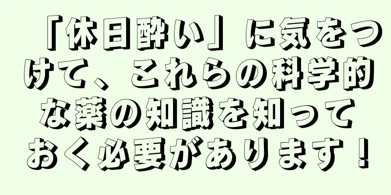 「休日酔い」に気をつけて、これらの科学的な薬の知識を知っておく必要があります！