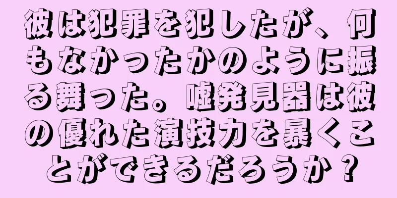 彼は犯罪を犯したが、何もなかったかのように振る舞った。嘘発見器は彼の優れた演技力を暴くことができるだろうか？