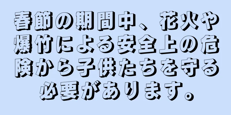 春節の期間中、花火や爆竹による安全上の危険から子供たちを守る必要があります。