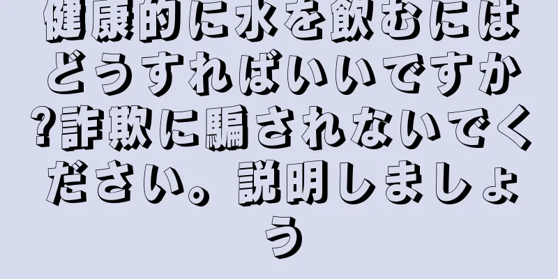 健康的に水を飲むにはどうすればいいですか?詐欺に騙されないでください。説明しましょう
