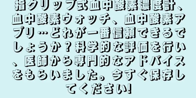 指クリップ式血中酸素濃度計、血中酸素ウォッチ、血中酸素アプリ…どれが一番信頼できるでしょうか？科学的な評価を行い、医師から専門的なアドバイスをもらいました。今すぐ保存してください!