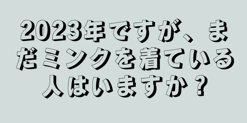 2023年ですが、まだミンクを着ている人はいますか？