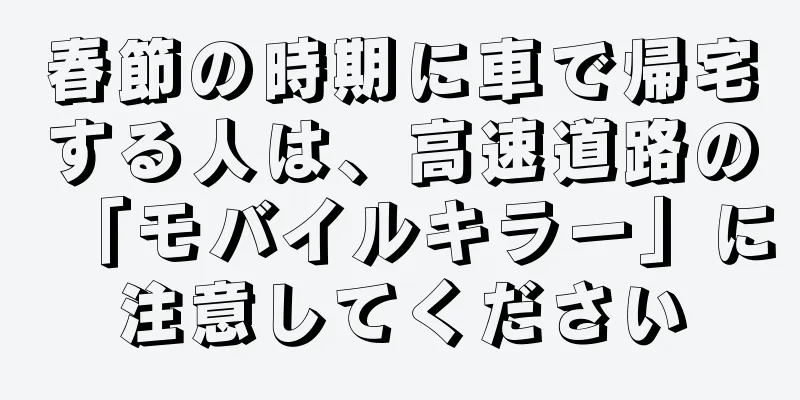 春節の時期に車で帰宅する人は、高速道路の「モバイルキラー」に注意してください