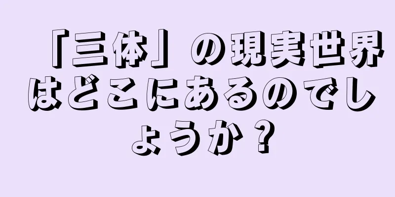 「三体」の現実世界はどこにあるのでしょうか？