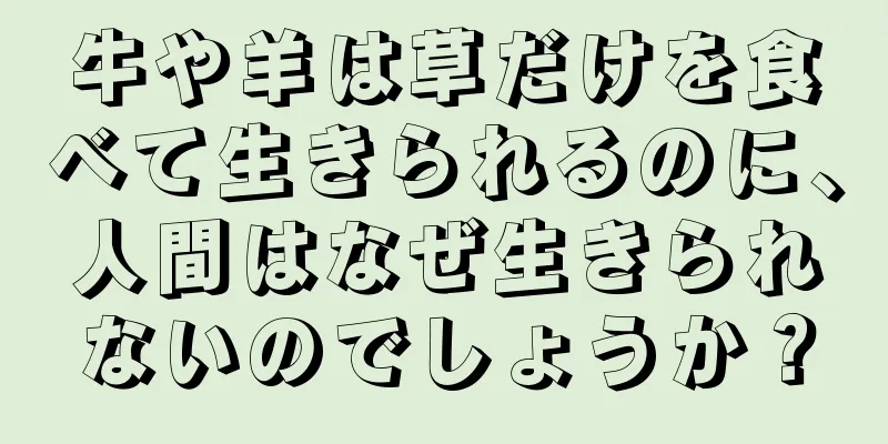 牛や羊は草だけを食べて生きられるのに、人間はなぜ生きられないのでしょうか？