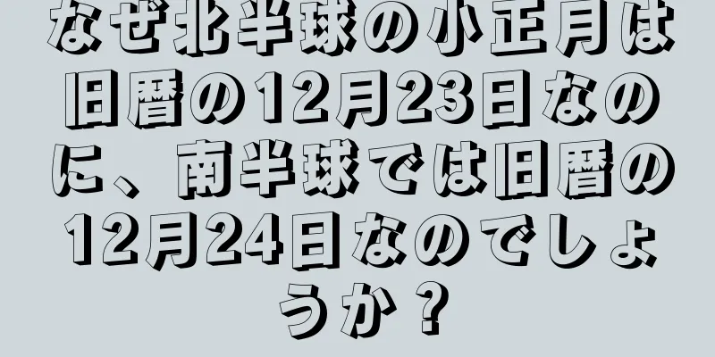 なぜ北半球の小正月は旧暦の12月23日なのに、南半球では旧暦の12月24日なのでしょうか？