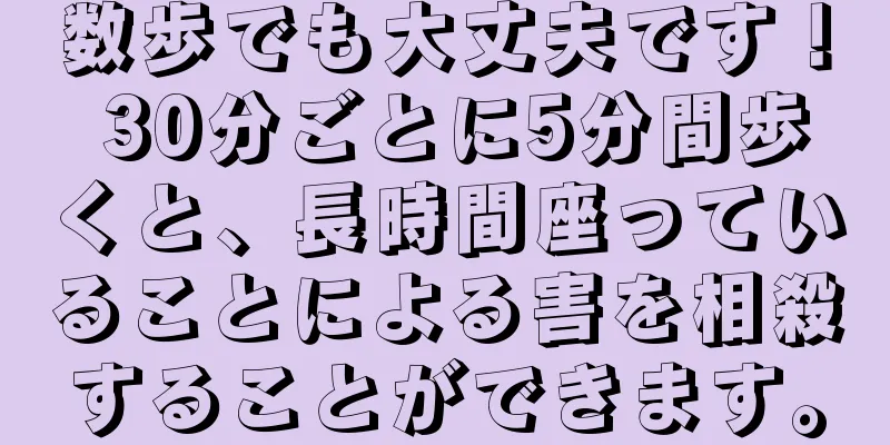 数歩でも大丈夫です！ 30分ごとに5分間歩くと、長時間座っていることによる害を相殺することができます。