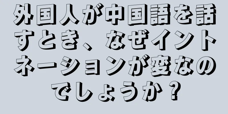 外国人が中国語を話すとき、なぜイントネーションが変なのでしょうか？